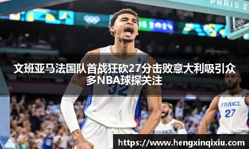 文班亚马法国队首战狂砍27分击败意大利吸引众多NBA球探关注