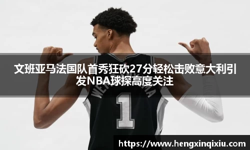 文班亚马法国队首秀狂砍27分轻松击败意大利引发NBA球探高度关注