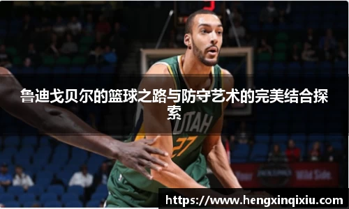 鲁迪戈贝尔的篮球之路与防守艺术的完美结合探索